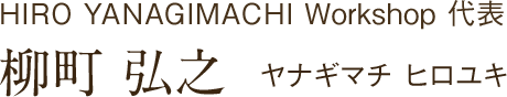 HIRO YANAGIMACHI Workshop 代表 柳町 弘之  ヤナギマチ ヒロユキ