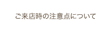 ご来店時の注意点について