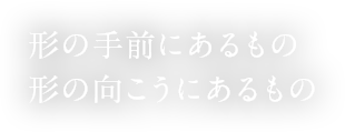 形の手前にあるもの形の向こうにあるもの