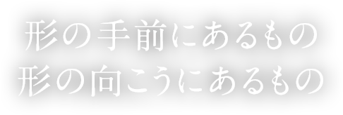 形の手前にあるもの形の向こうにあるもの