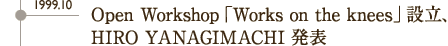 1999.10 Open Workshop「Works on the knees」設立、HIRO YANAGIMACHI 発表